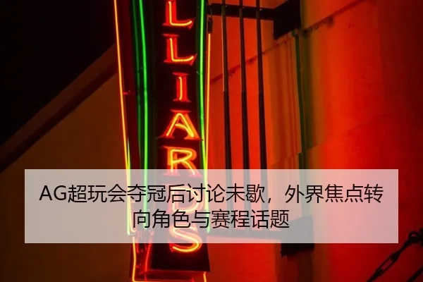AG超玩会夺冠后讨论未歇，外界焦点转向角色与赛程话题