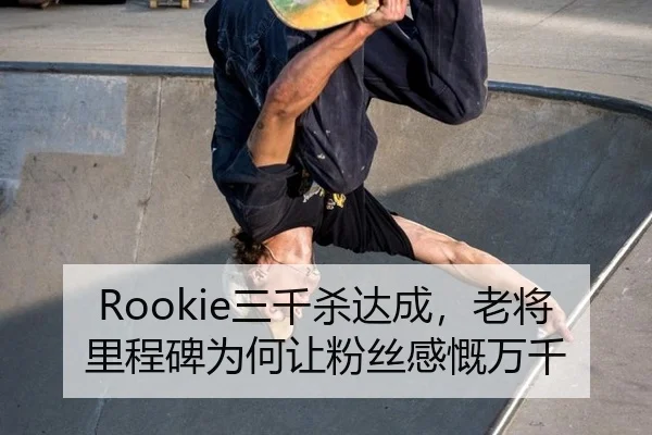 Rookie三千杀达成，老将里程碑为何让粉丝感慨万千