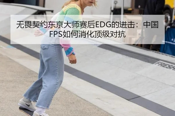 无畏契约东京大师赛后EDG的进击：中国FPS如何消化顶级对抗